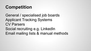 Competition
General / specialised job boards
Applicant Tracking Systems
CV Parsers
Social recruiting e.g. LinkedIn
Email mailing lists & manual methods
 