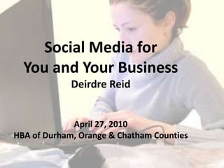 Social Media for You and Your Business Deirdre Reid April 27, 2010 HBA of Durham, Orange & Chatham Counties 