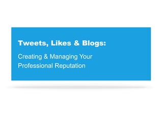 Tweets, Likes & Blogs: Creating & Managing Your  Professional Reputation 