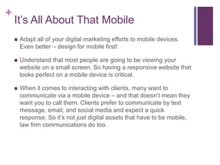 +
It’s All About That Mobile
 Adapt all of your digital marketing efforts to mobile devices.
Even better – design for mob...