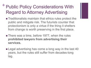 + Public Policy Considerations With
Regard to Attorney Advertising
 Traditionalists maintain that ethics rules protect th...