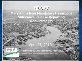 HB977 Presented by Geo-Technology Associates, Inc. Geotechnical and Environmental Consultants April 23, 2010 Maryland’s New Mandatory Hazardous Substance Release Reporting Requirements 