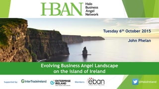Tuesday 6th October 2015
John Phelan
Supported by: Members:
Evolving Business Angel Landscape
on the island of Ireland
@HaloIreland
 