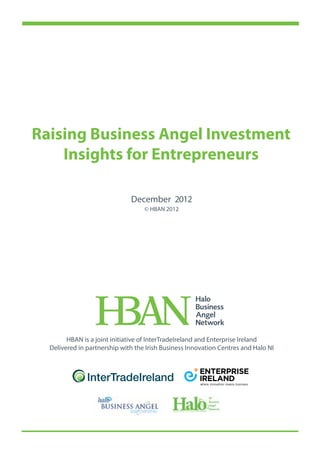 Raising Business Angel Investment
    Insights for Entrepreneurs

                              December 2012
                                   © HBAN 2012




        HBAN is a joint initiative of InterTradeIreland and Enterprise Ireland
  Delivered in partnership with the Irish Business Innovation Centres and Halo NI
 