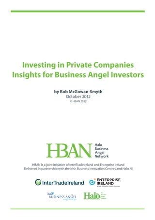 Investing in Private Companies
Insights for Business Angel Investors
                        by Bob McGowan-Smyth
                             October 2012
                                    © HBAN 2012




         HBAN is a joint initiative of InterTradeIreland and Enterprise Ireland
   Delivered in partnership with the Irish Business Innovation Centres and Halo NI
 