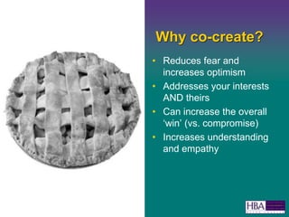 Why co-create?Reduces fear and increases optimismAddresses your interests AND theirsCan increase the overall win (vs. compromise)Increases understanding and empathy
