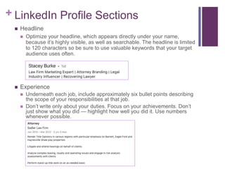 + LinkedIn Profile Sections
 Headline
 Optimize your headline, which appears directly under your name,
because it’s high...
