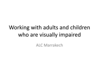 Working with adults and children
  who are visually impaired
          ALC Marrakech
 