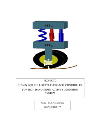 PROJECT 2
DESIGN LQR FULL STATE FEEDBACK CONTROLLER
FOR HIGH BANDWIDTH ACTIVE SUSPENSION
SYSTEM
Name : IB.P.P.Mahartana
NRP : 211100177
 