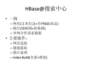 HBase@搜索中心
• 一淘
 – 网页(文本信息+全网B2C商品)
 – 图片(缩略图+价格图)
 – 外网合作商家数据
• 主要操作：
 – 网页选取
 – 链接提取
 – 图片处理
 – Index Build(全量+增量)
 