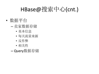 HBase@搜索中心(cnt.)
• 数据平台
 – 卖家数据存储
  •   基本信息
  •   每天流量来源
  •   反作弊
  •   相关性
 – Query数据存储
 