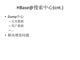 HBase@搜索中心(cnt.)
• Dump中心
 – 宝贝数据
 – 用户数据
 –…
• 解决增量问题
 