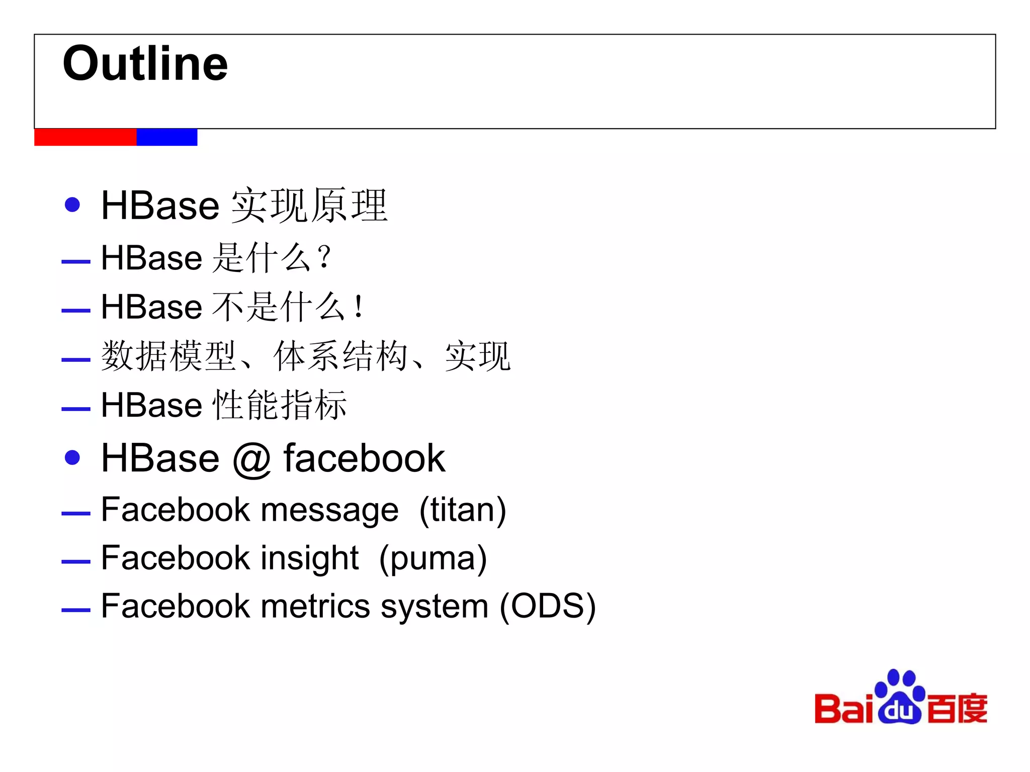 Outline HBase 实现原理 HBase 是什么？ HBase 不是什么！ 数据模型、体系结构、实现 HBase 性能指标 HBase @ facebook Facebook message  (titan) Facebook insight  (puma) Facebook metrics system (ODS) 