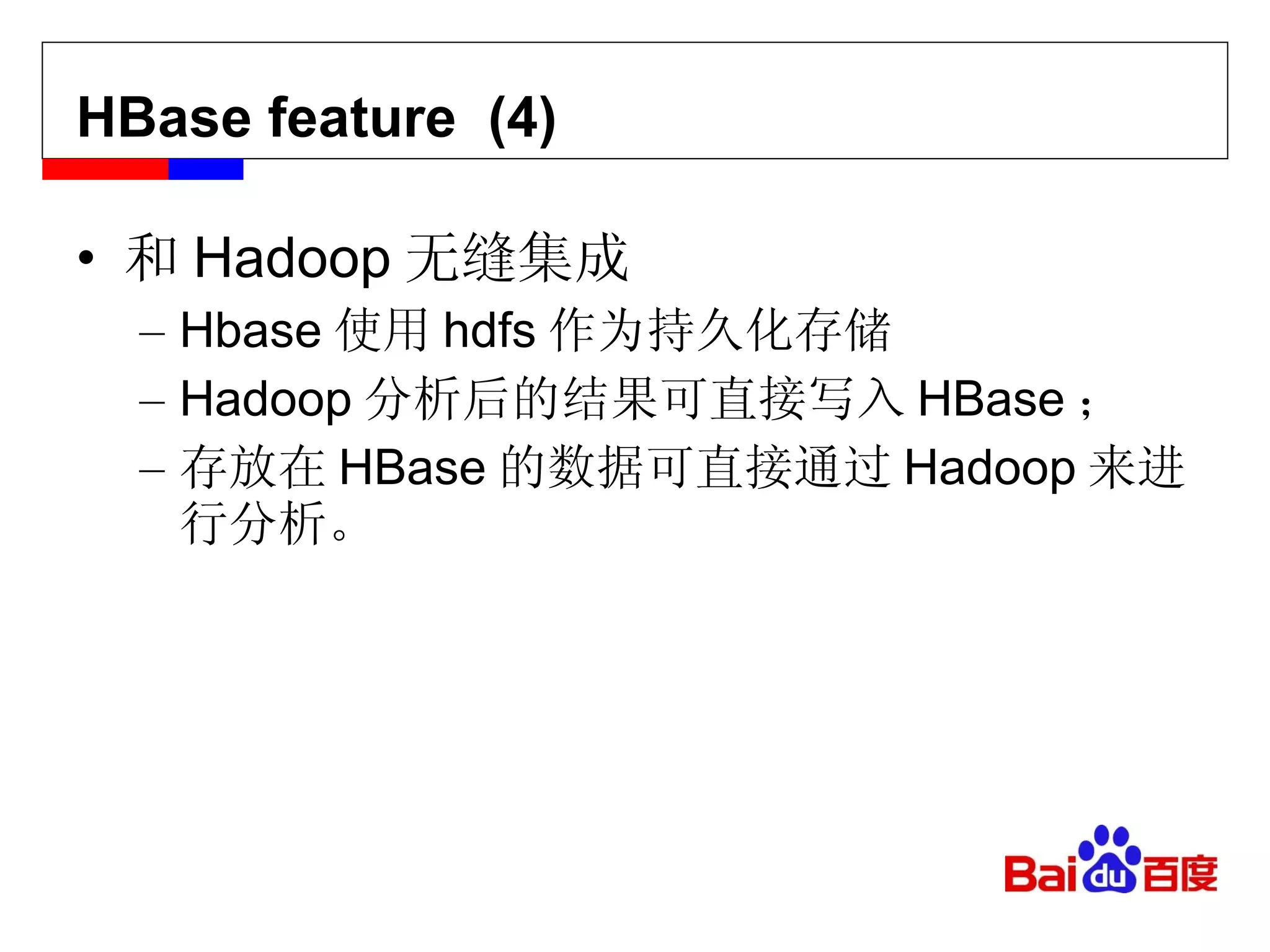HBase feature  (4) 和 Hadoop 无缝集成 Hbase 使用 hdfs 作为持久化存储 Hadoop 分析后的结果可直接写入 HBase ； 存放在 HBase 的数据可直接通过 Hadoop 来进行分析。 