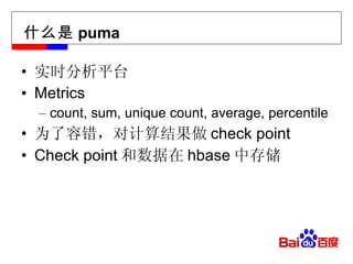 什么是 puma 实时分析平台 Metrics count, sum, unique count, average, percentile 为了容错，对计算结果做 check point Check point 和数据在 hbase 中存储 