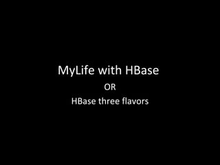 MyLife with HBase
OR
HBase three flavors

 