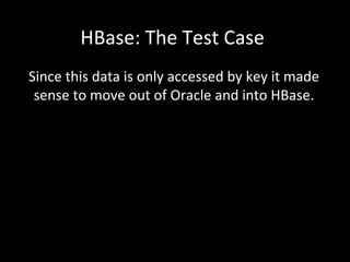 HBase: The Test Case
Since this data is only accessed by key it made
sense to move out of Oracle and into HBase.

 