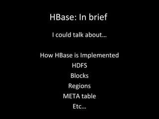 HBase: In brief
I could talk about…
How HBase is Implemented
HDFS
Blocks
Regions
META table
Etc…

 