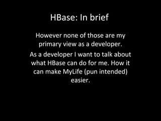 HBase: In brief
However none of those are my
primary view as a developer.
As a developer I want to talk about
what HBase can do for me. How it
can make MyLife (pun intended)
easier.

 