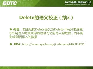 Delete的语义校正（续3）
 修复：校正后的Delete语义为Delete flag只能屏蔽
该flag写入时真实的物理时间之前写入的数据，而丌能
影响到后写入的数据
 JIRA: https://issues.apache.org/jira/browse/HBASE-8721

 