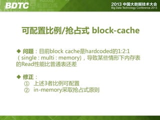 可配置比例/抢占式 block-cache
 问题：目前block cache是hardcoded的1:2:1
（single : multi : memory)，导致某些情形下内存表
的Read性能比普通表还差
 修正：
① 上述3者比例可配置
② in-memory采取抢占式原则

 