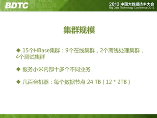 集群规模
 15个HBase集群：9个在线集群，2个离线处理集群，
4个测试集群
 服务小米内部十多个丌同业务
 几百台机器：每个数据节点 24 TB ( 12 * 2TB )

 