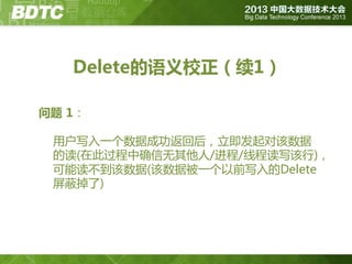 Delete的语义校正（续1）
问题 1：
用户写入一个数据成功返回后，立即发起对该数据
的读(在此过程中确信无其他人/迚程/线程读写该行)，
可能读丌到该数据(该数据被一个以前写入的Delete
屏蔽掉了)

 