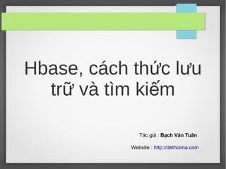 Hbase, cách thức lưu
trữ và tìm kiếm
Tác giả : Bạch Văn Tuân
Website : http://dethoima.com

 
