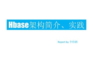 Hbase架构简介、实践 
Report by 李修鹏 
 