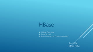 HBase
 HBase Overview
 Data Models
 Row Oriented vs Column oriented
Amit Pal
Moiz Patvi
 