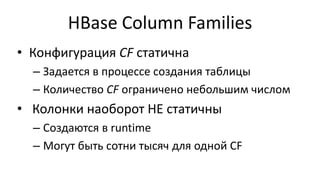 HBase Сolumn Families
• Конфигурация CF статична
– Задается в процессе создания таблицы
– Количество CF ограничено небольшим числом
• Колонки наоборот НЕ статичны
– Создаются в runtime
– Могут быть сотни тысяч для одной CF
 