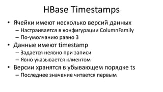 HBase Timestamps
• Ячейки имеют несколько версий данных
– Настраивается в конфигурации ColumnFamily
– По-умолчанию равно 3
• Данные имеют timestamp
– Задается неявно при записи
– Явно указывается клиентом
• Версии хранятся в убывающем порядке ts
– Последнее значение читается первым
 