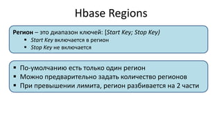 Hbase Regions
Регион – это диапазон ключей: [Start Key; Stop Key)
 Start Key включается в регион
 Stop Key не включается
 По-умолчанию есть только один регион
 Можно предварительно задать количество регионов
 При превышении лимита, регион разбивается на 2 части
 