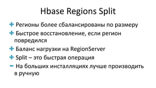 Hbase Regions Split
Регионы более сбалансированы по размеру
Быстрое восстановление, если регион
повредился
Баланс нагрузки на RegionServer
Split – это быстрая операция
На больших инсталляциях лучше производить
в ручную
 