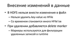 Внесение изменений в данные
• В HDFS нельзя внести изменения в файл
– Нельзя удалить key-value из HFile
– Со временем становится много HFile’ов
• При удалении добавляется delete marker
– Маркеры используются для фильтрации
удаленных записей в runtime
 