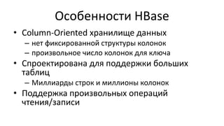 Особенности HBase
• Column-Oriented хранилище данных
– нет фиксированной структуры колонок
– произвольное число колонок для ключа
• Спроектирована для поддержки больших
таблиц
– Миллиарды строк и миллионы колонок
• Поддержка произвольных операций
чтения/записи
 