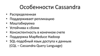 Особенности Cassandra
• Распределенная
• Поддерживает репликацию
• Маштабируема
• Устойчива к сбоям
• Консистентность в конечном счете
• Поддержка MapReduce Hadoop
• SQL-подобный язык доступа к данным
(CQL – Cassandra Query Language)
 