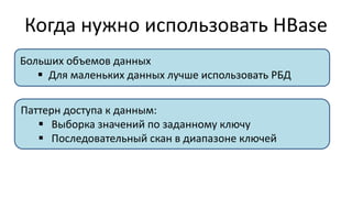 Когда нужно использовать HBase
Больших объемов данных
 Для маленьких данных лучше использовать РБД
Паттерн доступа к данным:
 Выборка значений по заданному ключу
 Последовательный скан в диапазоне ключей
 