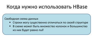 Когда нужно использовать HBase
Свободная схема данных
 Строки могу существенно отличаться по своей структуре
 В схеме может быть множество колонок и большинство
из них будет равно null
 