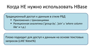Когда НЕ нужно использовать HBase
Традиционный доступ к данным в стиле РБД
 Приложения с транзакциями
 Реляционная аналитика ('group by', 'join‘ и 'where column
like‘ и т.д.)
Плохо подходит для доступ к данным на основе текстовых
запросов (LIKE %text%)
 
