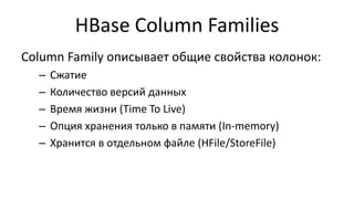 HBase Сolumn Families
Column Family описывает общие свойства колонок:
– Сжатие
– Количество версий данных
– Время жизни (Time To Live)
– Опция хранения только в памяти (In-memory)
– Хранится в отдельном файле (HFile/StoreFile)
 