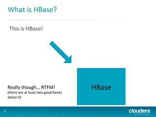 What	
  is	
  HBase?	
  
This	
  is	
  HBase!	
  

Really	
  though…	
  RTFM!	
  

(there	
  are	
  at	
  least	
  two	
  good	
  books	
  
about	
  it)	
  

6	
  

HBase	
  

 