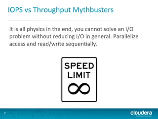IOPS	
  vs	
  Throughput	
  Mythbusters	
  
It	
  is	
  all	
  physics	
  in	
  the	
  end,	
  you	
  cannot	
  solve	
  an	
  I/O	
  
problem	
  without	
  reducing	
  I/O	
  in	
  general.	
  Parallelize	
  
access	
  and	
  read/write	
  sequenGally.	
  

7	
  

 