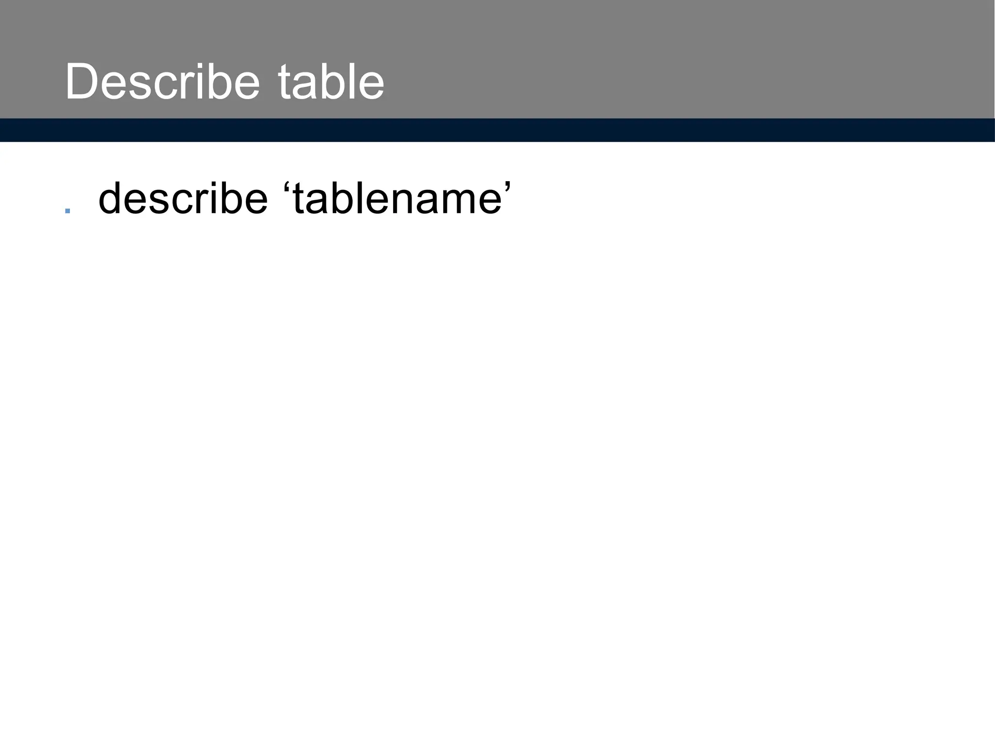 Describe table
. describe ‘tablename’
 