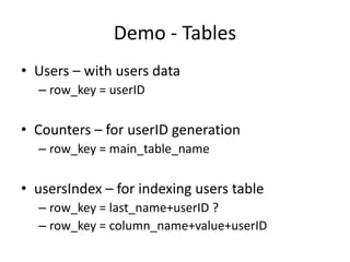 Demo - Tables
• Users – with users data
– row_key = userID
• Counters – for userID generation
– row_key = main_table_name
• usersIndex – for indexing users table
– row_key = last_name+userID ?
– row_key = column_name+value+userID
 