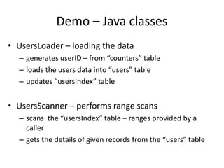 Demo – Java classes
• UsersLoader – loading the data
– generates userID – from “counters” table
– loads the users data into “users” table
– updates “usersIndex” table
• UsersScanner – performs range scans
– scans the “usersIndex” table – ranges provided by a
caller
– gets the details of given records from the “users” table
 