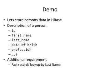 Demo
• Lets store persons data in HBase
• Description of a person:
– id
– first_name
– last_name
– data of brith
– profession
– ….?
• Additional requirement
– Fast records lookup by Last Name
 