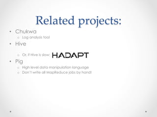 Related  projects:	
•  Chukwa
   o  Log analysis tool

•  Hive

   o  Or, if Hive is slow:

•  Pig
   o  High level data manipulation language
   o  Don’t write all MapReduce jobs by hand!
 
