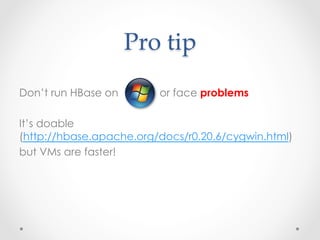 Pro  tip	
Don’t run HBase on       or face problems

It’s doable
(http://hbase.apache.org/docs/r0.20.6/cygwin.html)
but VMs are faster!
 