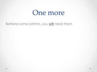 One  more	
Befriend some admins, you will need them
 